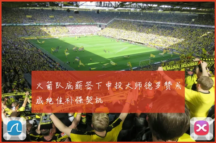 火箭队底薪签下中投大师德罗赞或成绝佳补强契机