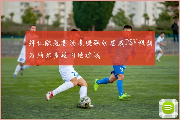 拜仁欧冠赛场表现强劲客战PSV佩剑万纳尔重返旧地迎战