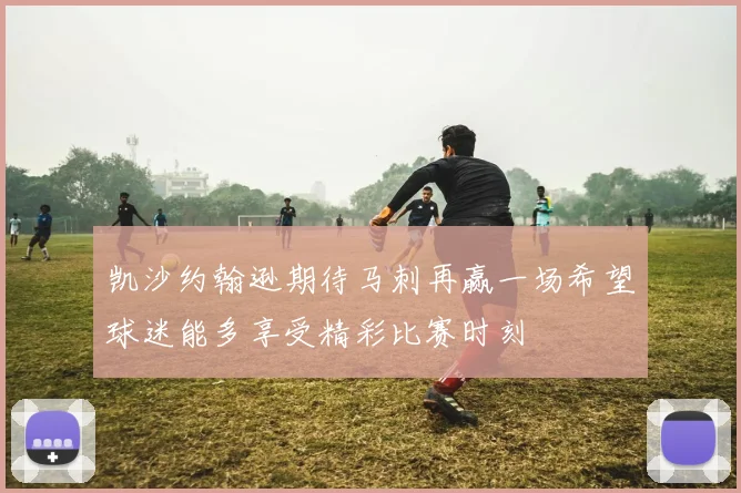 凯沙约翰逊期待马刺再赢一场希望球迷能多享受精彩比赛时刻