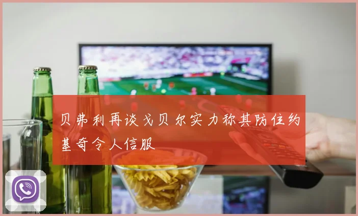 贝弗利再谈戈贝尔实力称其防住约基奇令人信服