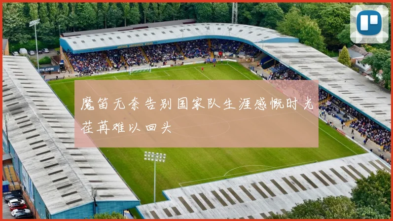 魔笛无奈告别国家队生涯感慨时光荏苒难以回头