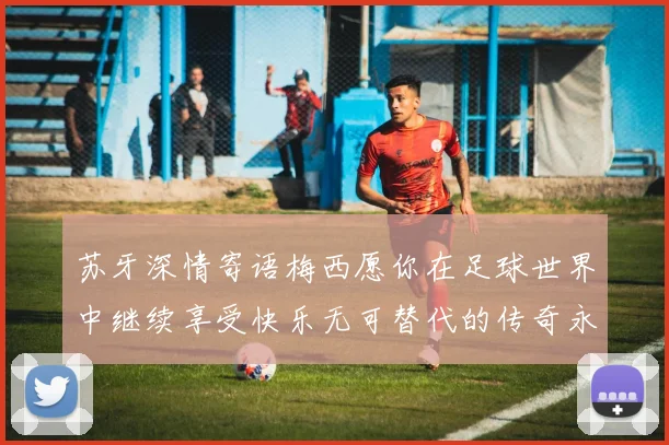 苏牙深情寄语梅西愿你在足球世界中继续享受快乐无可替代的传奇永存