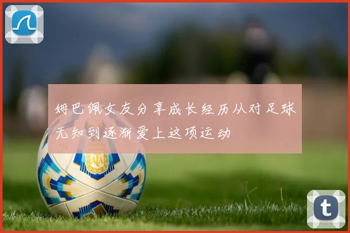 姆巴佩女友分享成长经历从对足球无知到逐渐爱上这项运动