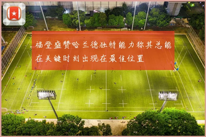 福登盛赞哈兰德独特能力称其总能在关键时刻出现在最佳位置