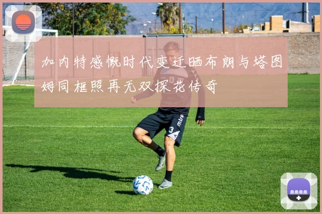 加内特感慨时代变迁晒布朗与塔图姆同框照再无双探花传奇