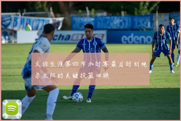 文班生涯第四节加时赛最后时刻绝杀太阳的关键投篮回顾