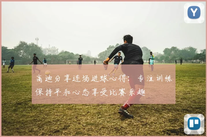 高迪分享连场进球心得：专注训练保持平和心态享受比赛乐趣