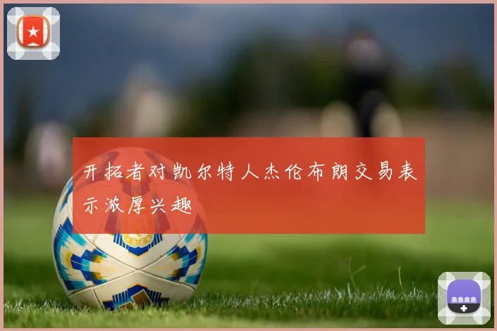 开拓者对凯尔特人杰伦布朗交易表示浓厚兴趣