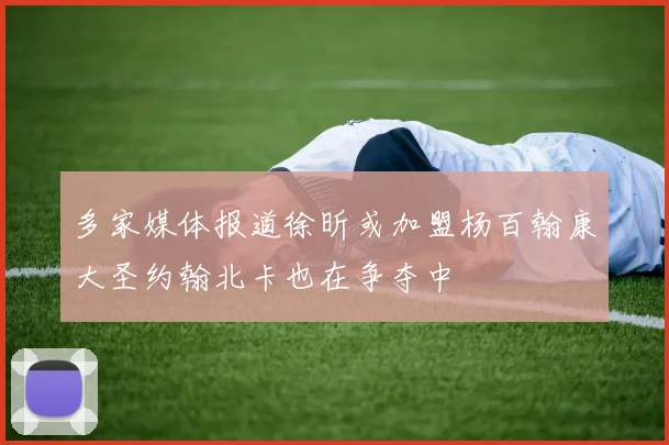 多家媒体报道徐昕或加盟杨百翰康大圣约翰北卡也在争夺中
