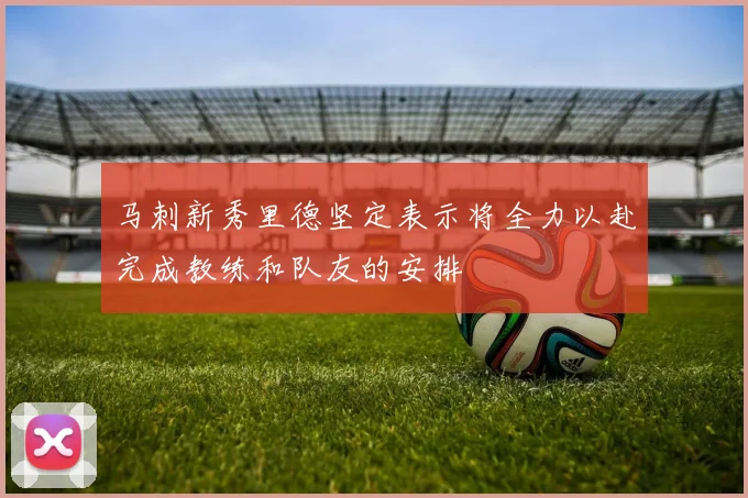 马刺新秀里德坚定表示将全力以赴完成教练和队友的安排