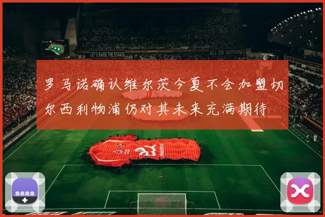 罗马诺确认维尔茨今夏不会加盟切尔西利物浦仍对其未来充满期待