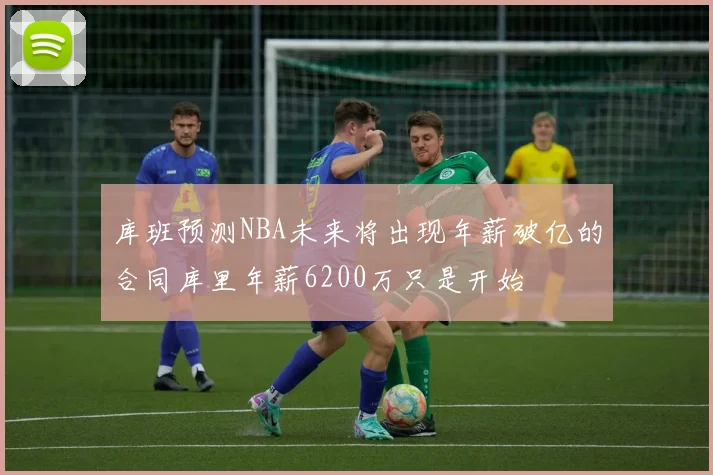 库班预测NBA未来将出现年薪破亿的合同库里年薪6200万只是开始