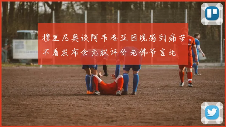 穆里尼奥谈阿韦洛亚困境感到痛苦不看发布会无权评价老佛爷言论
