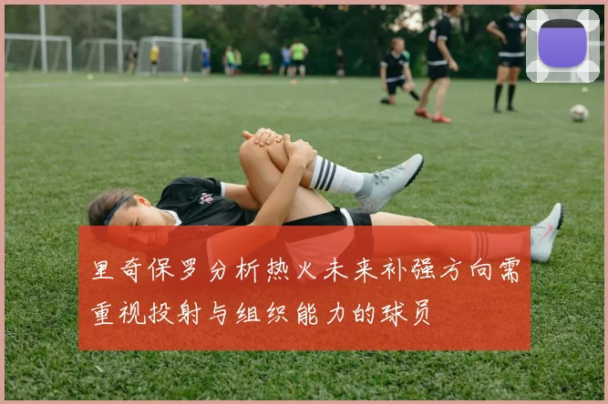 里奇保罗分析热火未来补强方向需重视投射与组织能力的球员