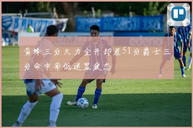 黄蜂三分火力全开却差51分爵士三分命中率低迷显疲态