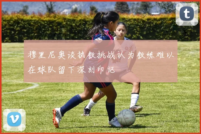 穆里尼奥谈执教挑战认为教练难以在球队留下深刻印记