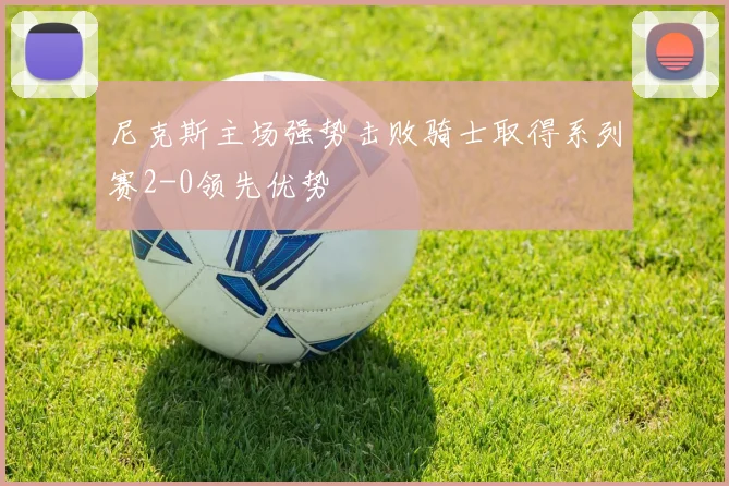 尼克斯主场强势击败骑士取得系列赛2-0领先优势