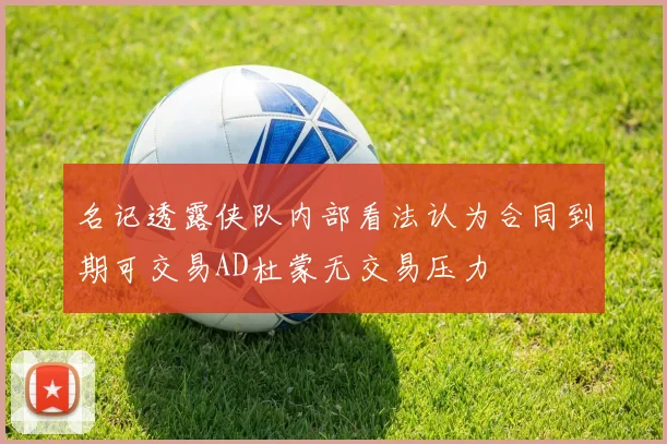 名记透露侠队内部看法认为合同到期可交易AD杜蒙无交易压力