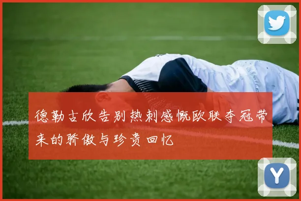 德勒古欣告别热刺感慨欧联夺冠带来的骄傲与珍贵回忆