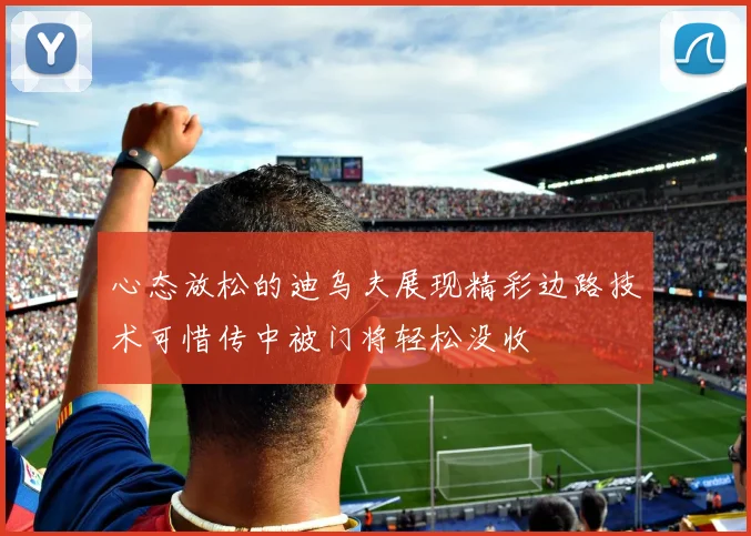 心态放松的迪乌夫展现精彩边路技术可惜传中被门将轻松没收