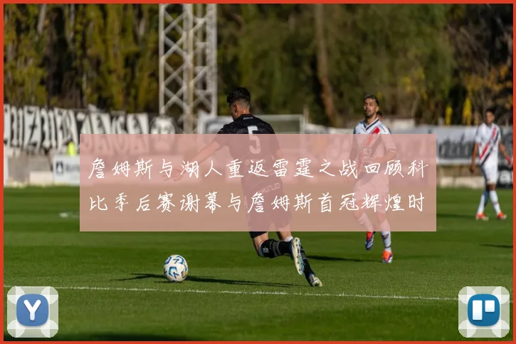 詹姆斯与湖人重返雷霆之战回顾科比季后赛谢幕与詹姆斯首冠辉煌时刻
