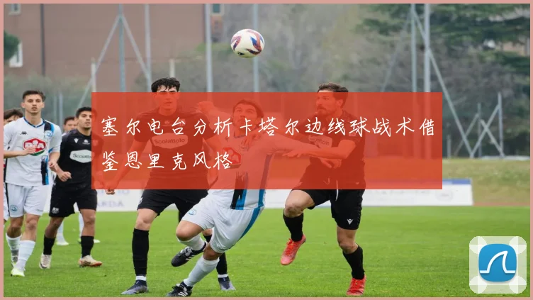 塞尔电台分析卡塔尔边线球战术借鉴恩里克风格
