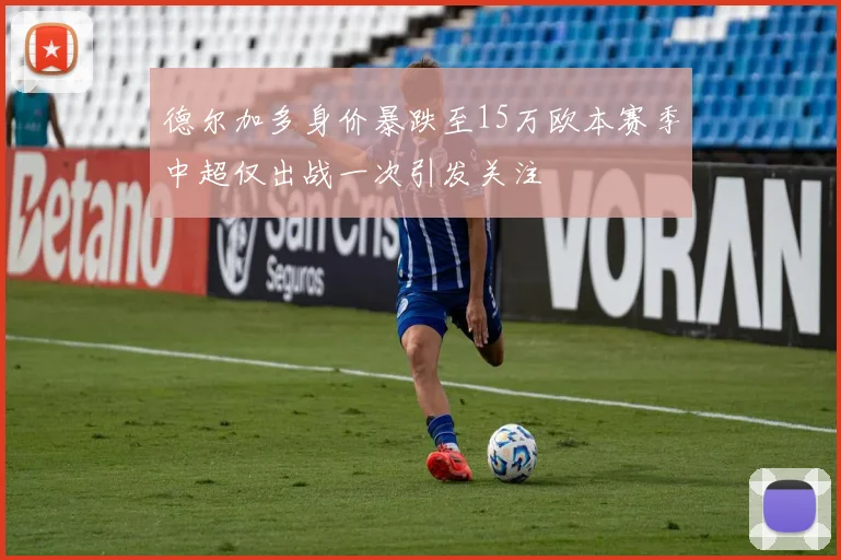 德尔加多身价暴跌至15万欧本赛季中超仅出战一次引发关注
