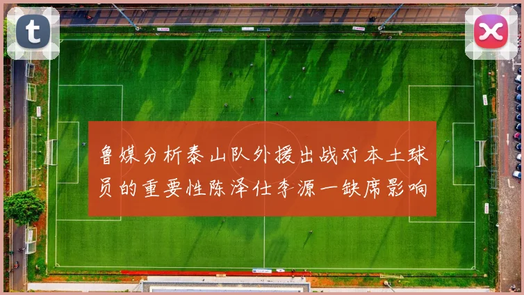 鲁媒分析泰山队外援出战对本土球员的重要性陈泽仕李源一缺席影响显著