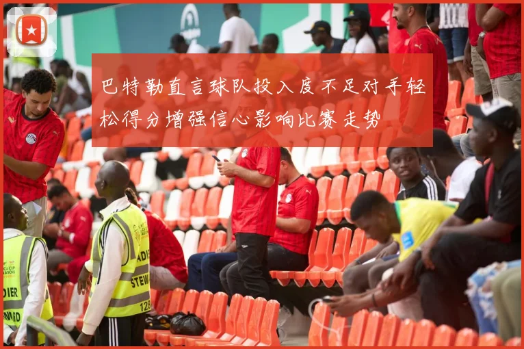 巴特勒直言球队投入度不足对手轻松得分增强信心影响比赛走势