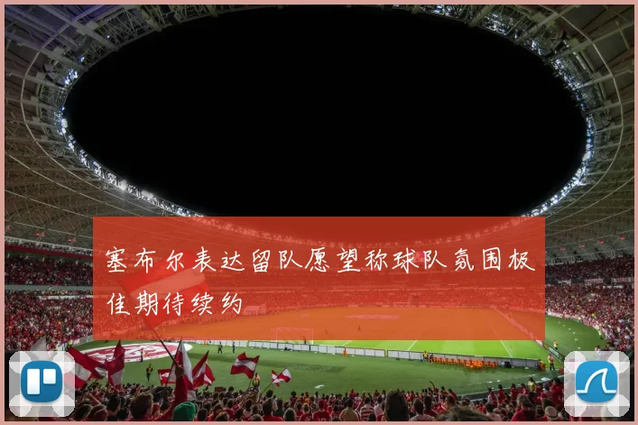 塞布尔表达留队愿望称球队氛围极佳期待续约