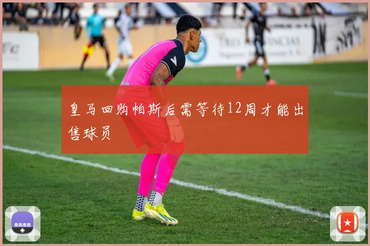 皇马回购帕斯后需等待12周才能出售球员