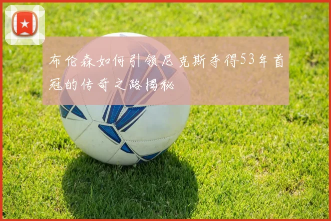布伦森如何引领尼克斯夺得53年首冠的传奇之路揭秘