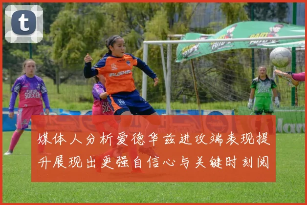 媒体人分析爱德华兹进攻端表现提升展现出更强自信心与关键时刻阅读能力