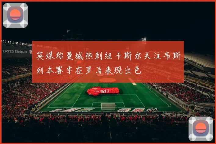 英媒称曼城热刺纽卡斯尔关注韦斯利本赛季在罗马表现出色