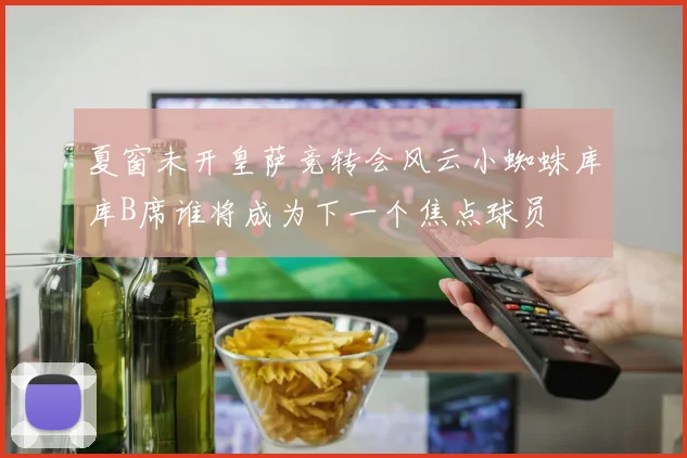 夏窗未开皇萨竞转会风云小蜘蛛库库B席谁将成为下一个焦点球员