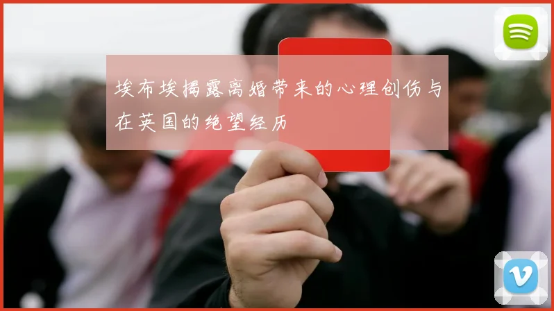 埃布埃揭露离婚带来的心理创伤与在英国的绝望经历