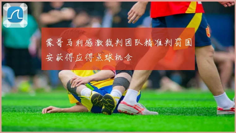 蒙哥马利感激裁判团队精准判罚国安获得应得点球机会