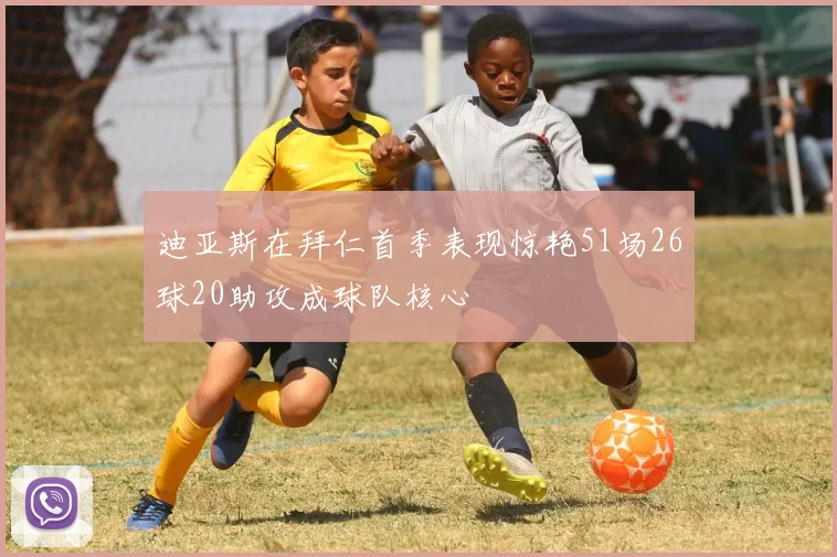迪亚斯在拜仁首季表现惊艳51场26球20助攻成球队核心