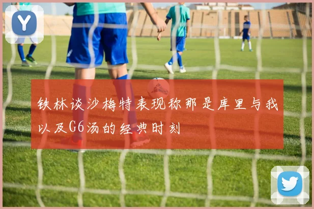 铁林谈沙梅特表现称那是库里与我以及G6汤的经典时刻