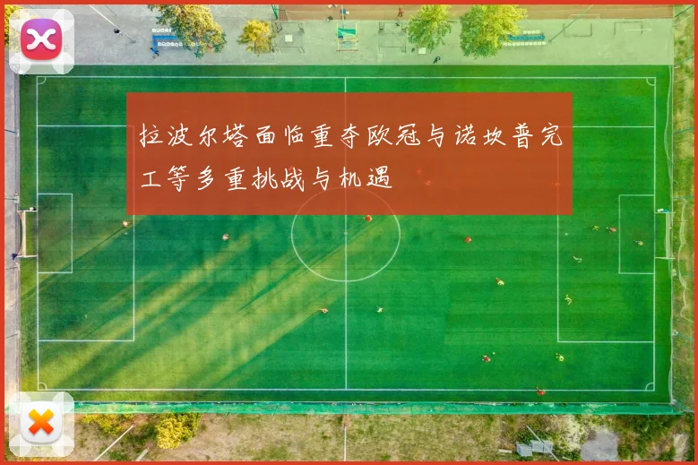 拉波尔塔面临重夺欧冠与诺坎普完工等多重挑战与机遇