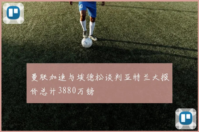 曼联加速与埃德松谈判亚特兰大报价总计3880万镑